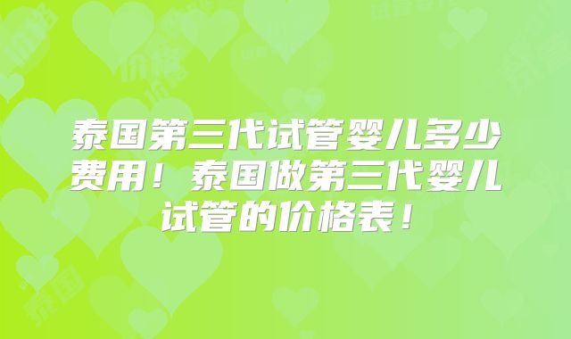 泰国第三代试管婴儿多少费用!泰国做第三代婴儿试管的价格表!