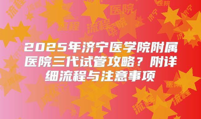 2025年济宁医学院附属医院三代试管攻略?附详细流程与注意事项