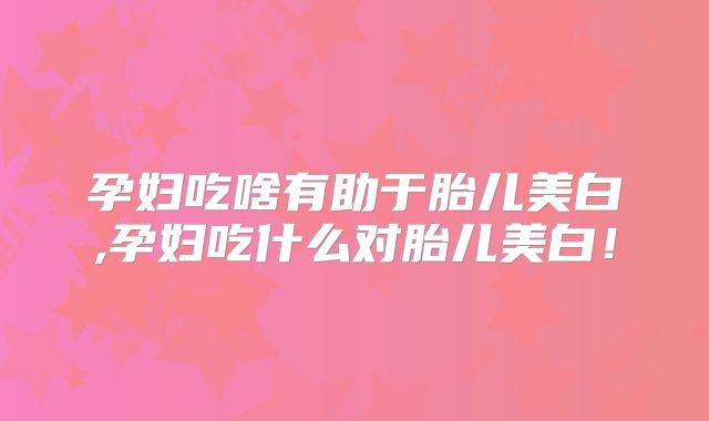 孕妇吃啥有助于胎儿美白,孕妇吃什么对胎儿美白!