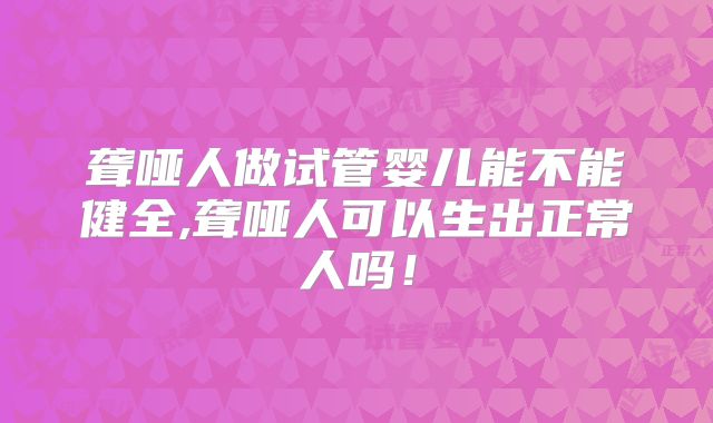 聋哑人做试管婴儿能不能健全,聋哑人可以生出正常人吗！