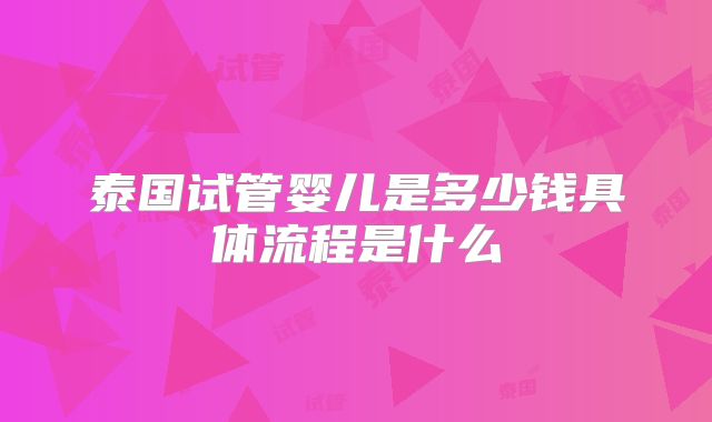 泰国试管婴儿是多少钱具体流程是什么