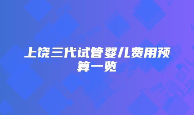 上饶三代试管婴儿费用预算一览