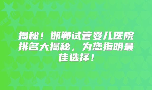 揭秘!邯郸试管婴儿医院排名大揭秘,为您指明最佳选择!