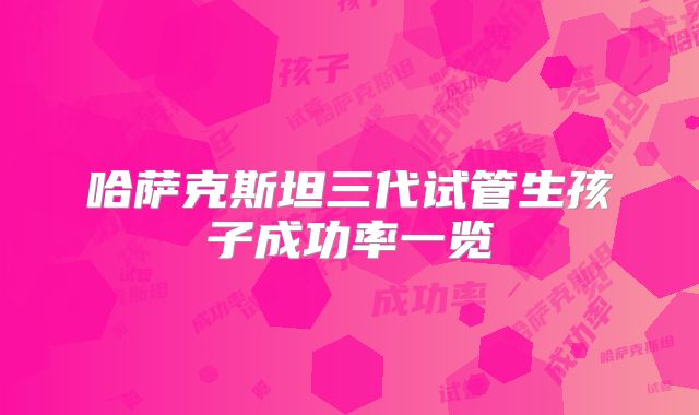 哈萨克斯坦三代试管生孩子成功率一览