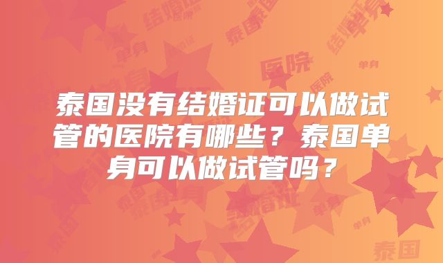 泰国没有结婚证可以做试管的医院有哪些？泰国单身可以做试管吗？