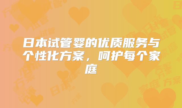 日本试管婴的优质服务与个性化方案，呵护每个家庭