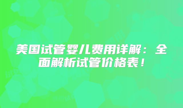 美国试管婴儿费用详解：全面解析试管价格表！