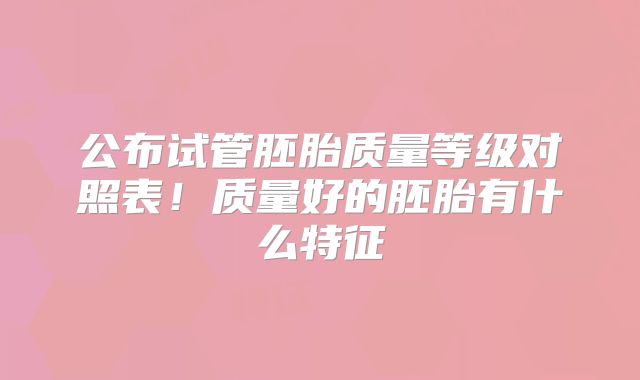 公布试管胚胎质量等级对照表！质量好的胚胎有什么特征