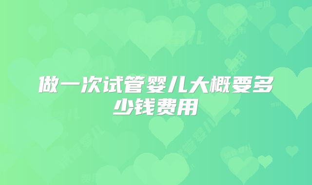 做一次试管婴儿大概要多少钱费用