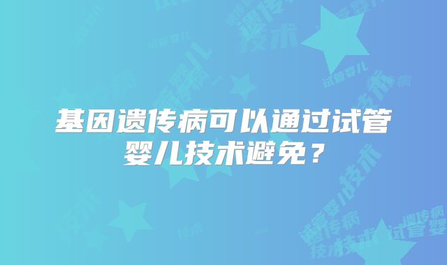 基因遗传病可以通过试管婴儿技术避免？