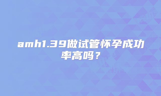 amh1.39做试管怀孕成功率高吗？