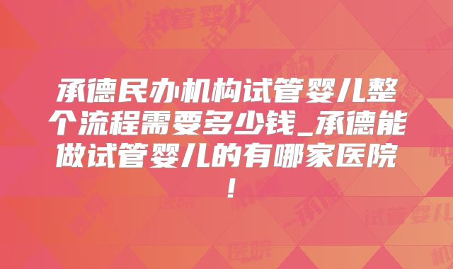 承德民办机构试管婴儿整个流程需要多少钱_承德能做试管婴儿的有哪家医院!