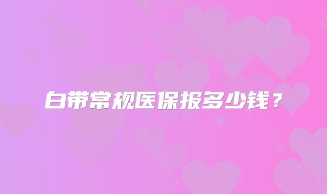 白带常规医保报多少钱？