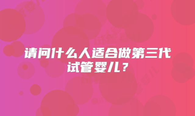 请问什么人适合做第三代试管婴儿？