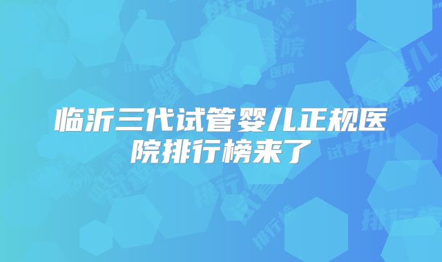 临沂三代试管婴儿正规医院排行榜来了
