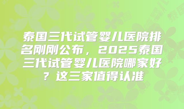 泰国三代试管婴儿医院排名刚刚公布，2025泰国三代试管婴儿医院哪家好？这三家值得认准