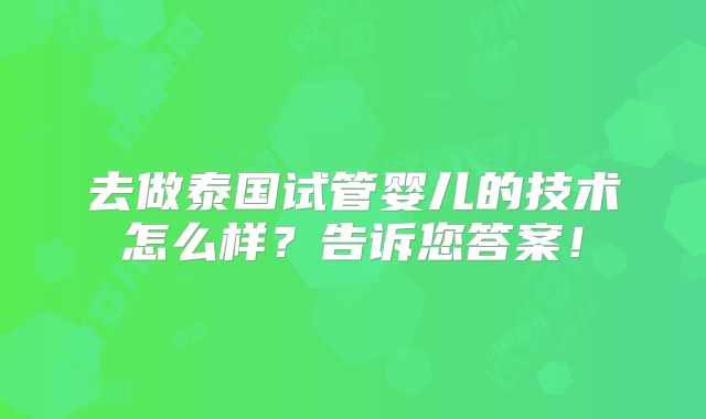 去做泰国试管婴儿的技术怎么样？告诉您答案！