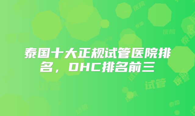 泰国十大正规试管医院排名，DHC排名前三