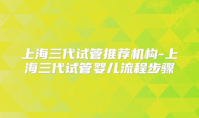 上海三代试管推荐机构-上海三代试管婴儿流程步骤