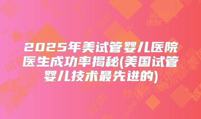 2025年美试管婴儿医院医生成功率揭秘(美国试管婴儿技术最先进的)