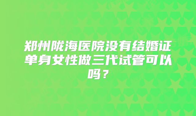 郑州陇海医院没有结婚证单身女性做三代试管可以吗?