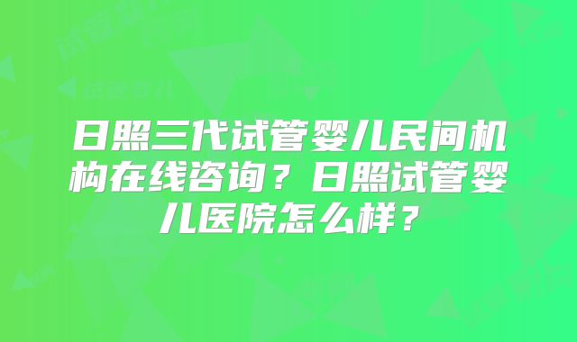 日照三代试管婴儿民间机构在线咨询？日照试管婴儿医院怎么样？