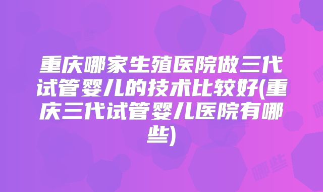 重庆哪家生殖医院做三代试管婴儿的技术比较好(重庆三代试管婴儿医院有哪些)