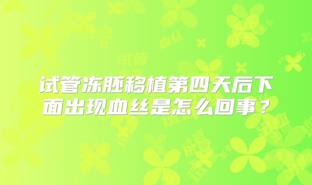 试管冻胚移植第四天后下面出现血丝是怎么回事?
