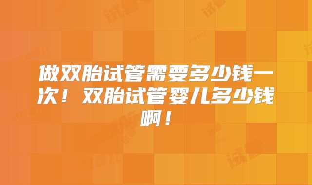 做双胎试管需要多少钱一次!双胎试管婴儿多少钱啊!