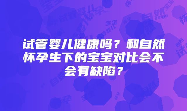 试管婴儿健康吗？和自然怀孕生下的宝宝对比会不会有缺陷？