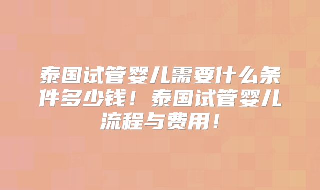 泰国试管婴儿需要什么条件多少钱！泰国试管婴儿流程与费用！