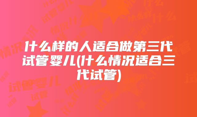 什么样的人适合做第三代试管婴儿(什么情况适合三代试管)