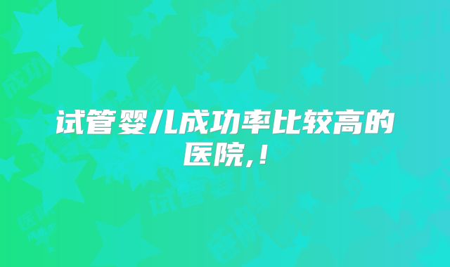 试管婴儿成功率比较高的医院,!