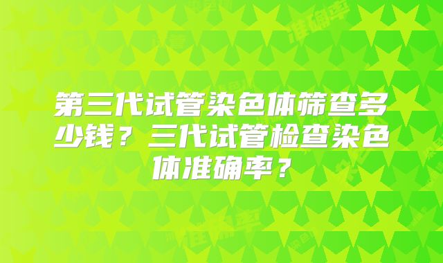 第三代试管染色体筛查多少钱?三代试管检查染色体准确率?