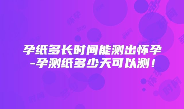 孕纸多长时间能测出怀孕-孕测纸多少天可以测!