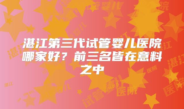 湛江第三代试管婴儿医院哪家好?前三名皆在意料之中