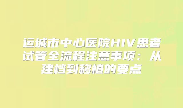 运城市中心医院HIV患者试管全流程注意事项：从建档到移植的要点