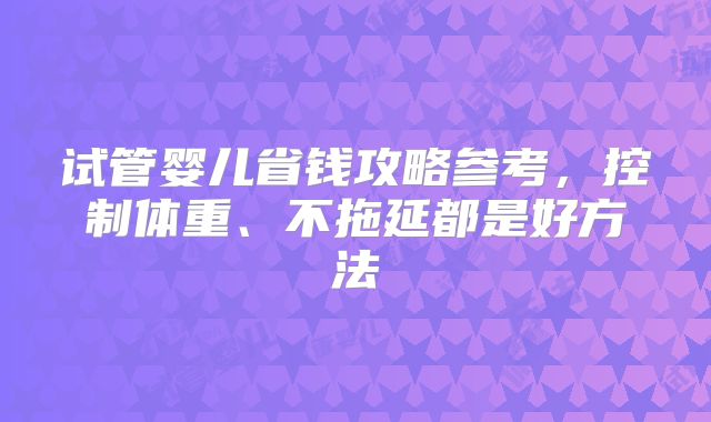试管婴儿省钱攻略参考,控制体重、不拖延都是好方法