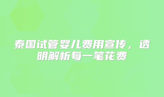 泰国试管婴儿费用宣传,透明解析每一笔花费