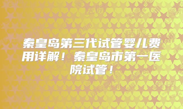 秦皇岛第三代试管婴儿费用详解！秦皇岛市第一医院试管！