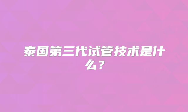 泰国第三代试管技术是什么？