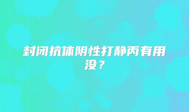 封闭抗体阴性打静丙有用没？