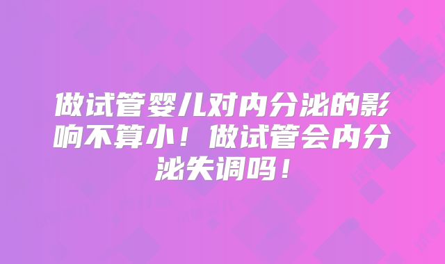 做试管婴儿对内分泌的影响不算小！做试管会内分泌失调吗！