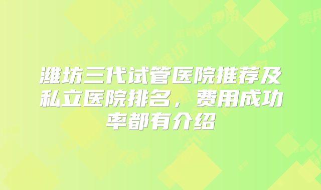 潍坊三代试管医院推荐及私立医院排名,费用成功率都有介绍