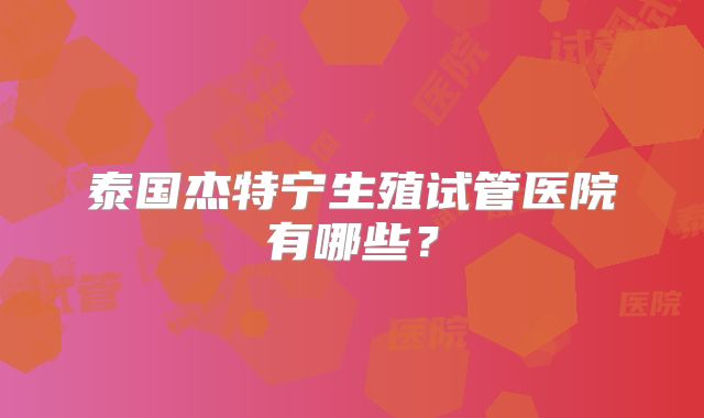 泰国杰特宁生殖试管医院有哪些?