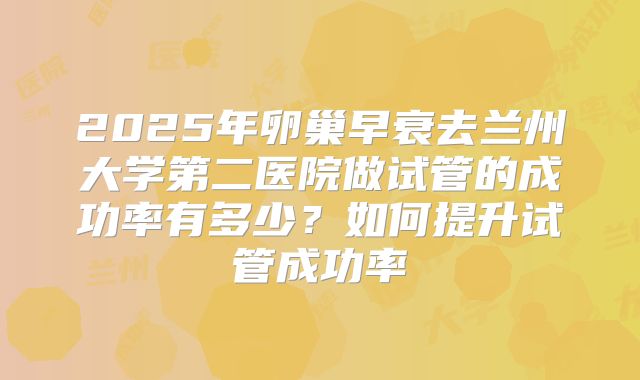 2025年卵巢早衰去兰州大学第二医院做试管的成功率有多少?如何提升试管成功率