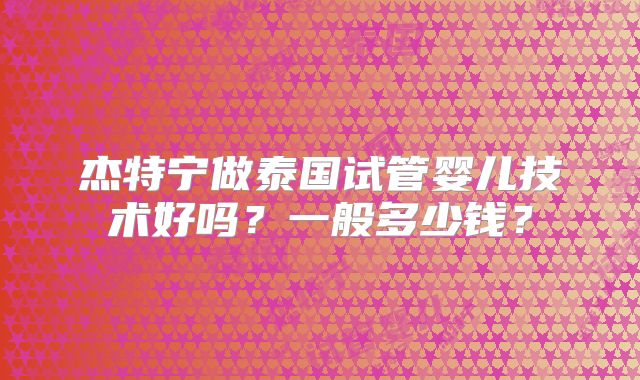 杰特宁做泰国试管婴儿技术好吗？一般多少钱？