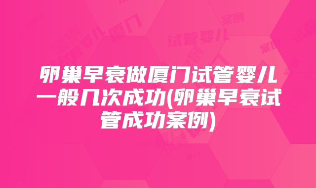 卵巢早衰做厦门试管婴儿一般几次成功(卵巢早衰试管成功案例)