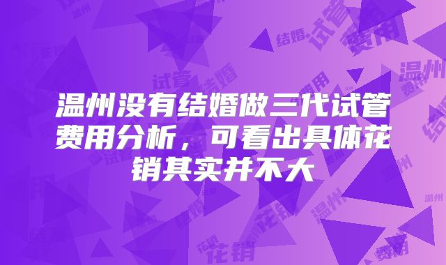 温州没有结婚做三代试管费用分析，可看出具体花销其实并不大