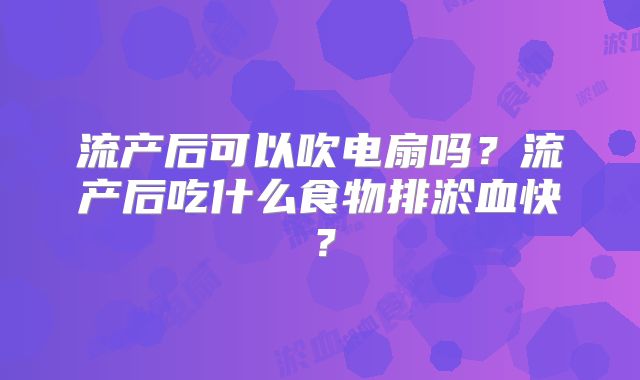 流产后可以吹电扇吗？流产后吃什么食物排淤血快？